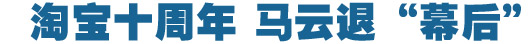 淘寶十周年，馬云退&ldquo;幕后&rdquo;